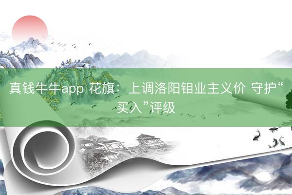 真钱牛牛app 花旗：上调洛阳钼业主义价 守护“买入”评级