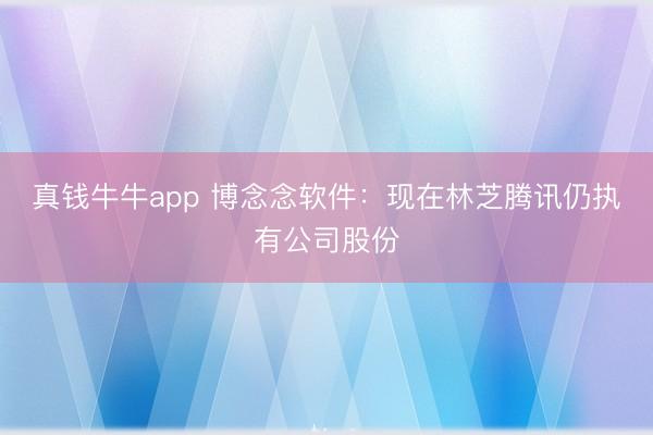 真钱牛牛app 博念念软件：现在林芝腾讯仍执有公司股份