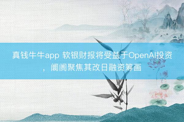 真钱牛牛app 软银财报将受益于OpenAI投资，阛阓聚焦其改日融资筹画