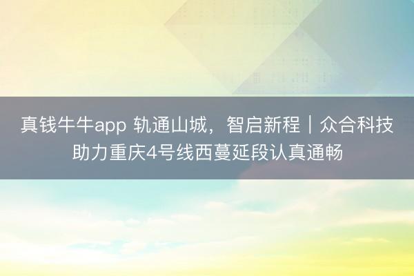真钱牛牛app 轨通山城，智启新程｜众合科技助力重庆4号线西蔓延段认真通畅