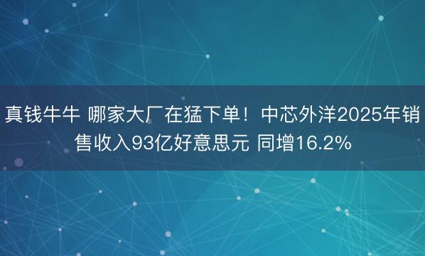 真钱牛牛 哪家大厂在猛下单！中芯外洋2025年销售收入93亿好意思元 同增16.2%