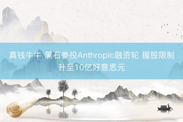 真钱牛牛 黑石参投Anthropic融资轮 握股限制升至10亿好意思元