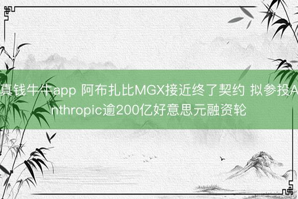 真钱牛牛app 阿布扎比MGX接近终了契约 拟参投Anthropic逾200亿好意思元融资轮
