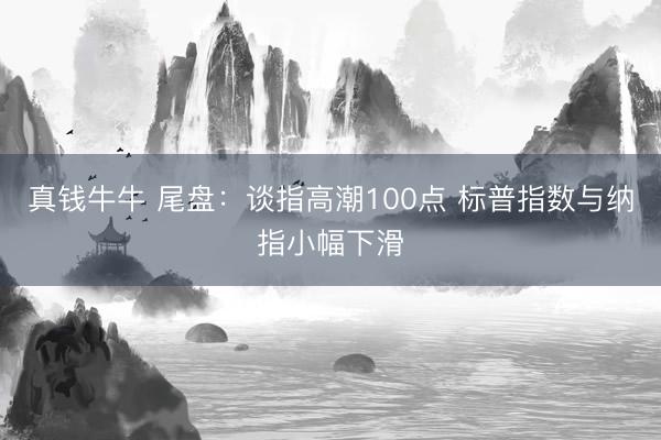 真钱牛牛 尾盘：谈指高潮100点 标普指数与纳指小幅下滑
