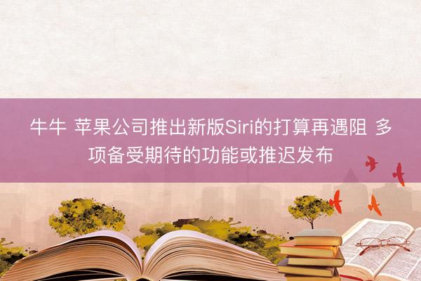 牛牛 苹果公司推出新版Siri的打算再遇阻 多项备受期待的功能或推迟发布