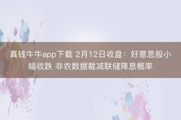 真钱牛牛app下载 2月12日收盘：好意思股小幅收跌 非农数据裁减联储降息概率