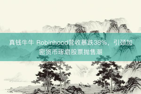 真钱牛牛 Robinhood营收暴跌38%，引颈加密货币琢磨股票抛售潮