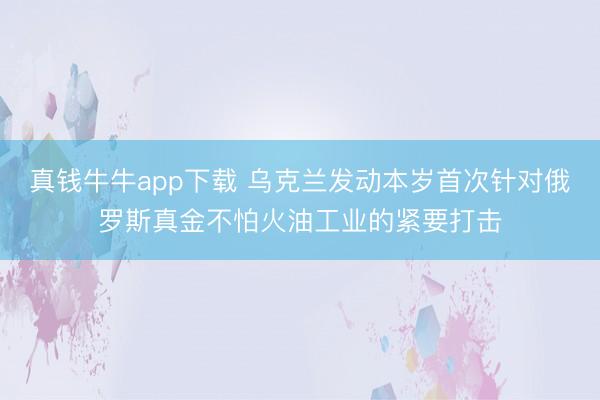 真钱牛牛app下载 乌克兰发动本岁首次针对俄罗斯真金不怕火油工业的紧要打击