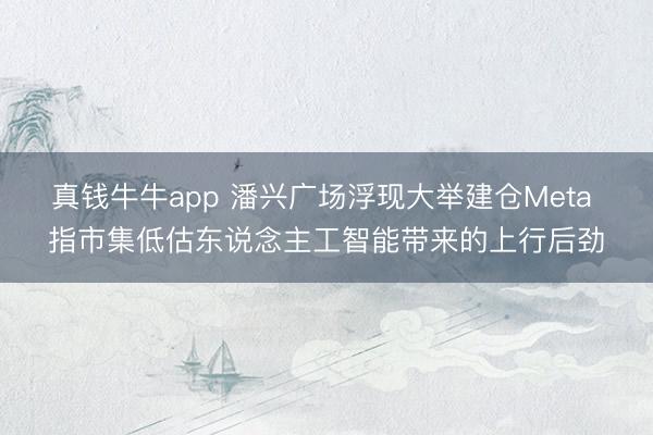 真钱牛牛app 潘兴广场浮现大举建仓Meta 指市集低估东说念主工智能带来的上行后劲