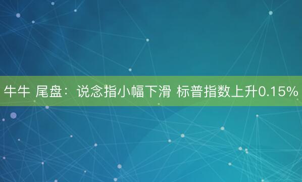 牛牛 尾盘：说念指小幅下滑 标普指数上升0.15%