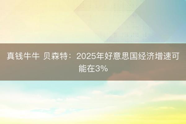 真钱牛牛 贝森特：2025年好意思国经济增速可能在3%