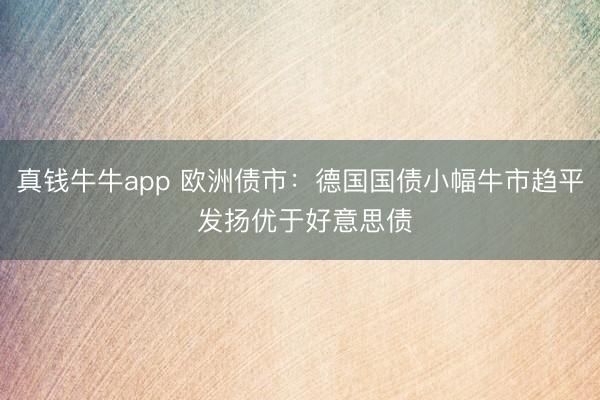 真钱牛牛app 欧洲债市：德国国债小幅牛市趋平 发扬优于好意思债