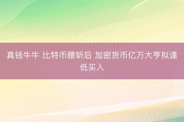 真钱牛牛 比特币腰斩后 加密货币亿万大亨拟逢低买入