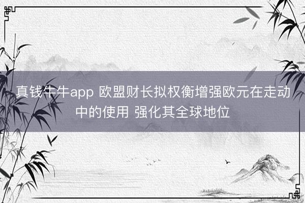 真钱牛牛app 欧盟财长拟权衡增强欧元在走动中的使用 强化其全球地位