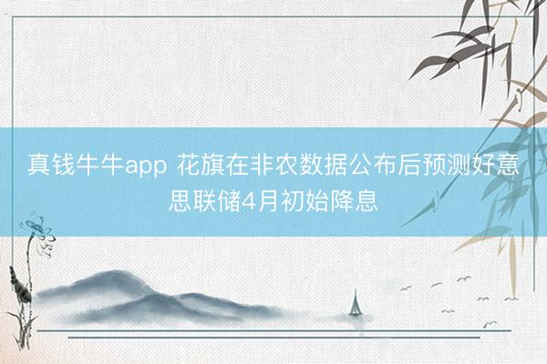 真钱牛牛app 花旗在非农数据公布后预测好意思联储4月初始降息