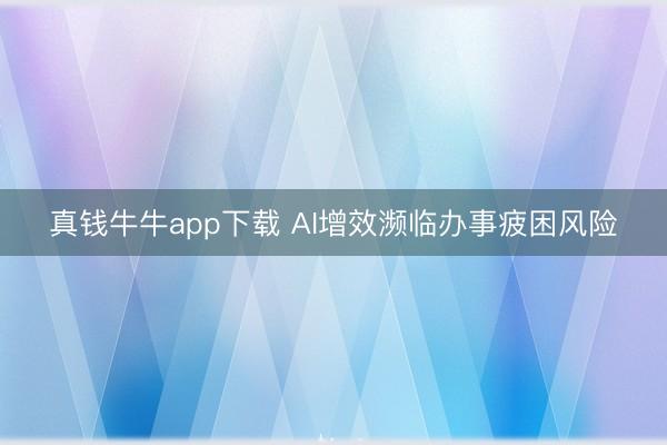 真钱牛牛app下载 AI增效濒临办事疲困风险