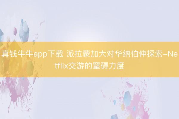 真钱牛牛app下载 派拉蒙加大对华纳伯仲探索-Netflix交游的窒碍力度