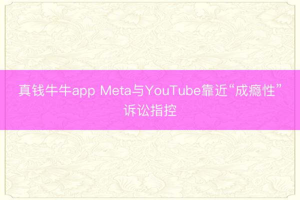 真钱牛牛app Meta与YouTube靠近“成瘾性”诉讼指控