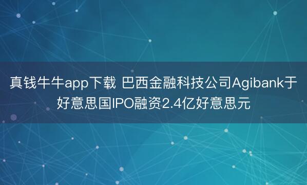 真钱牛牛app下载 巴西金融科技公司Agibank于好意思国IPO融资2.4亿好意思元
