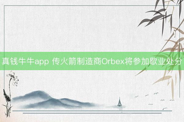 真钱牛牛app 传火箭制造商Orbex将参加歇业处分