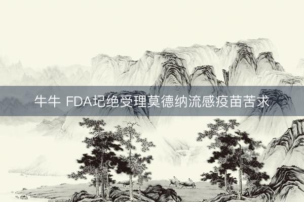 牛牛 FDA圮绝受理莫德纳流感疫苗苦求