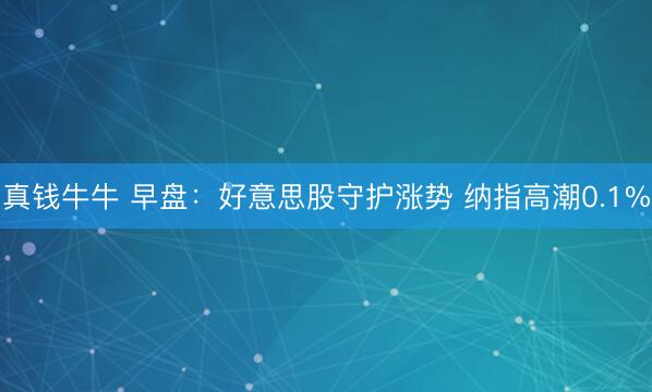 真钱牛牛 早盘：好意思股守护涨势 纳指高潮0.1%
