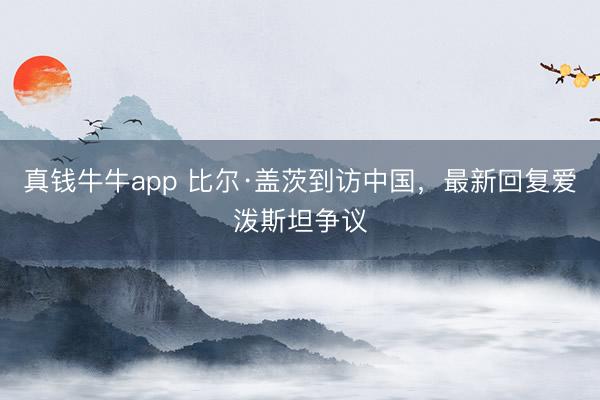 真钱牛牛app 比尔·盖茨到访中国，最新回复爱泼斯坦争议