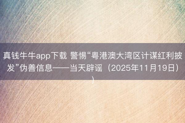 真钱牛牛app下载 警惕“粤港澳大湾区计谋红利披发”伪善信息——当天辟谣（2025年11月19日）