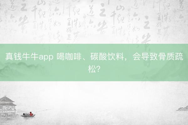 真钱牛牛app 喝咖啡、碳酸饮料，<a href=