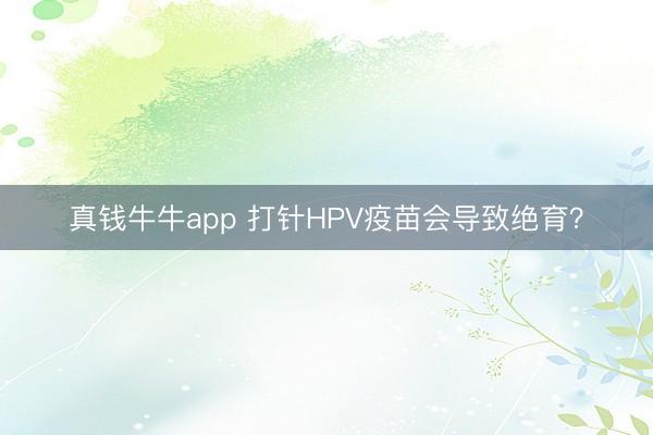 真钱牛牛app 打针HPV疫苗会导致绝育？