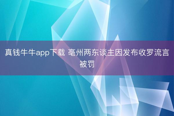 真钱牛牛app下载 亳州两东谈主因发布收罗流言被罚