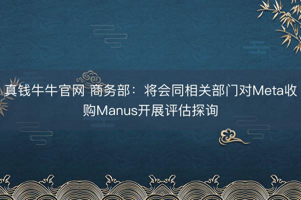 真钱牛牛官网 商务部：将会同相关部门对Meta收购Manus开展评估探询