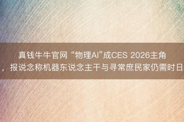 真钱牛牛官网 “物理AI”成CES 2026主角，报说念称机器东说念主干与寻常庶民家仍需时日