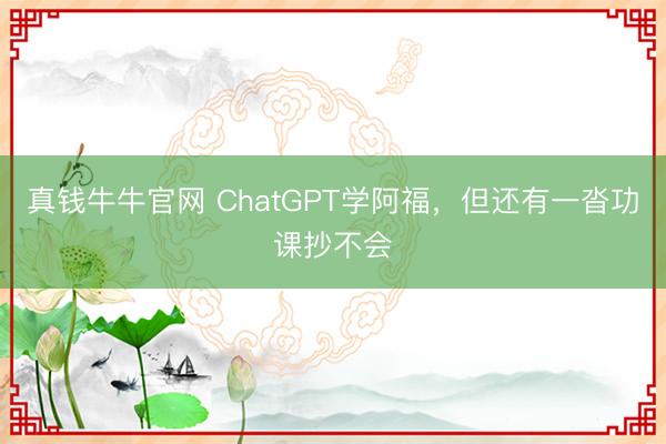 真钱牛牛官网 ChatGPT学阿福，但还有一沓功课抄不会