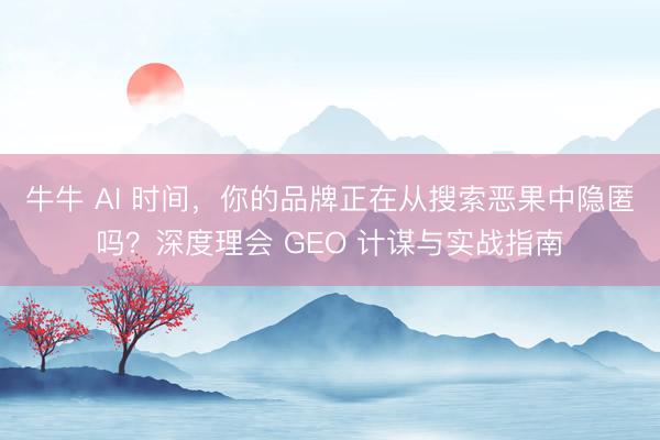 牛牛 AI 时间，你的品牌正在从搜索恶果中隐匿吗？深度理会 GEO 计谋与实战指南