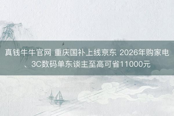 真钱牛牛官网 重庆国补上线京东 2026年购家电、3C数码单东谈主至高可省11000元