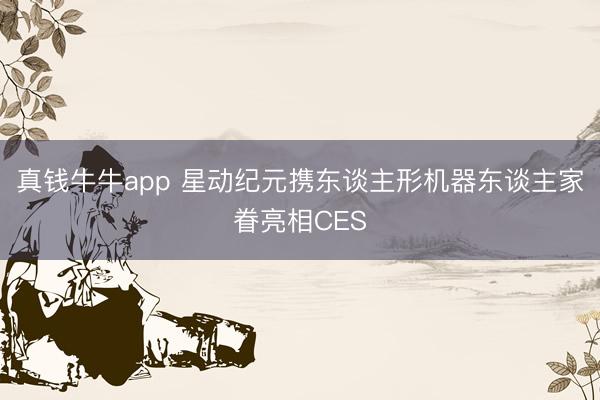 真钱牛牛app 星动纪元携东谈主形机器东谈主家眷亮相CES
