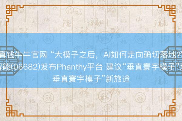 真钱牛牛官网 “大模子之后,AI如何走向确切落地?”范式智能(06682)发布Phanthy平台 建议“垂直寰宇模子”新旅途
