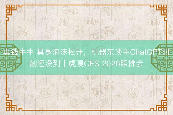 真钱牛牛 具身泡沫松开，机器东谈主ChatGPT时刻还没到｜虎嗅CES 2026照拂会