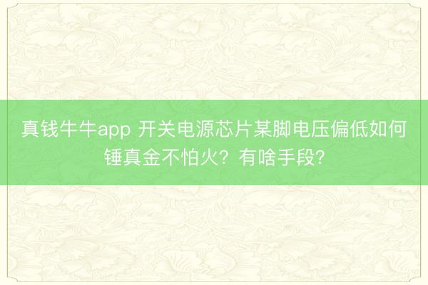 真钱牛牛app 开关电源芯片某脚电压偏低如何锤真金不怕火？有啥手段？