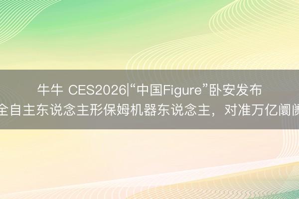 牛牛 CES2026|“中国Figure”卧安发布全自主东说念主形保姆机器东说念主，对准万亿阛阓
