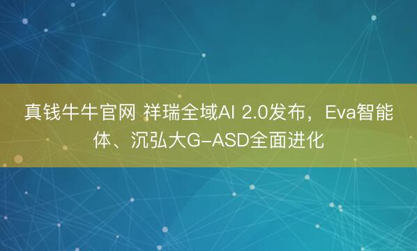真钱牛牛官网 祥瑞全域AI 2.0发布，Eva智能体、沉弘大G-ASD全面进化