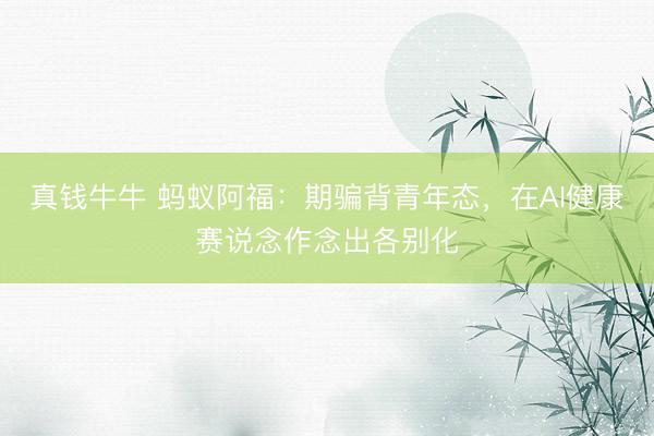 真钱牛牛 蚂蚁阿福：期骗背青年态，在AI健康赛说念作念出各别化