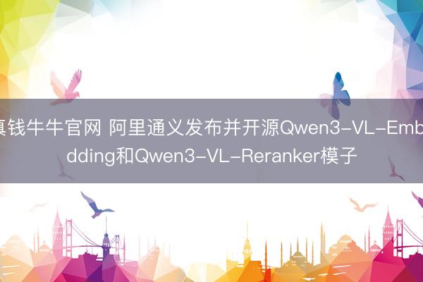 真钱牛牛官网 阿里通义发布并开源Qwen3-VL-Embedding和Qwen3-VL-Reranker模子