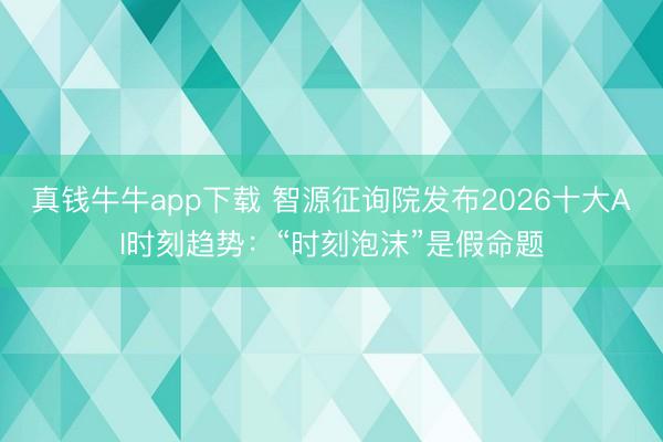 真钱牛牛app下载 智源征询院发布2026十大AI时刻趋势：“时刻泡沫”是假命题