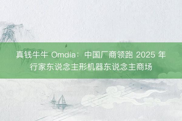 真钱牛牛 Omdia：中国厂商领跑 2025 年行家东说念主形机器东说念主商场