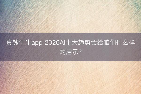 真钱牛牛app 2026AI十大趋势会给咱们什么样的启示？