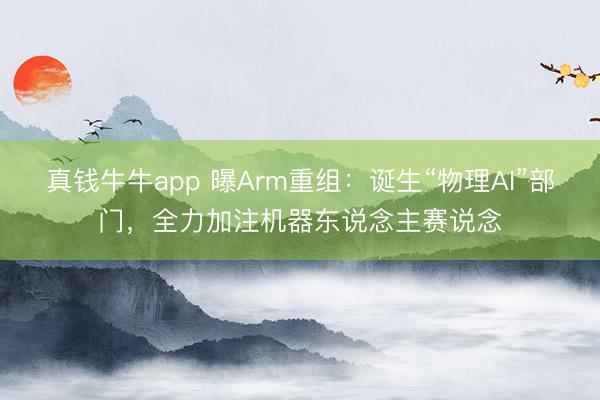 真钱牛牛app 曝Arm重组：诞生“物理AI”部门，全力加注机器东说念主赛说念