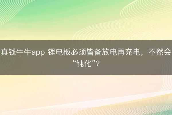 真钱牛牛app 锂电板必须皆备放电再充电，不然会“钝化”？