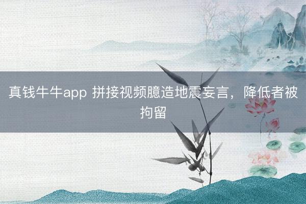 真钱牛牛app 拼接视频臆造地震妄言，降低者被拘留